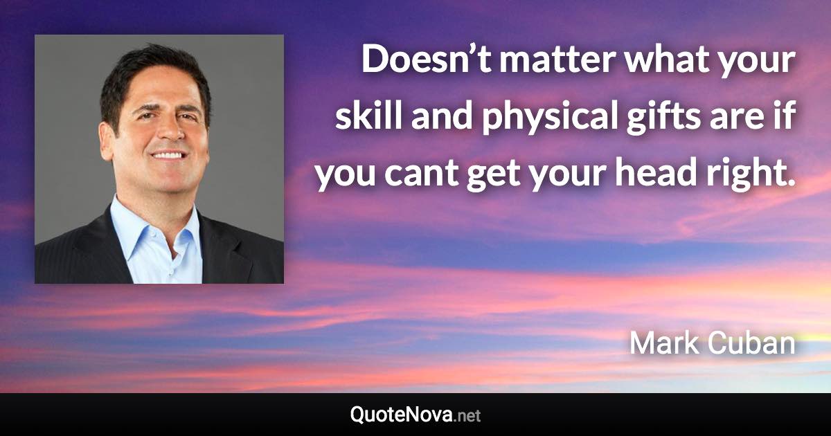 Doesn’t matter what your skill and physical gifts are if you cant get your head right. - Mark Cuban quote