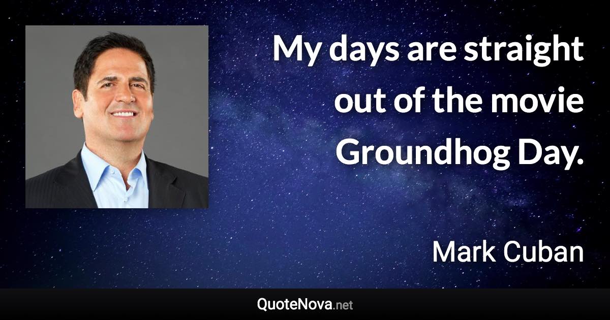 My days are straight out of the movie Groundhog Day. - Mark Cuban quote