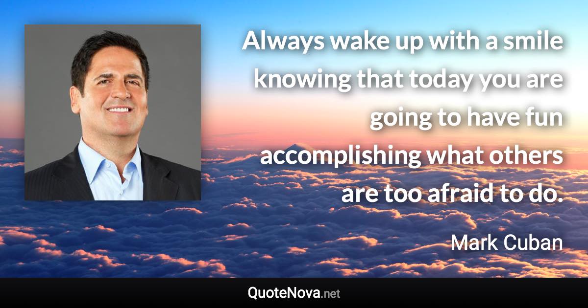 Always wake up with a smile knowing that today you are going to have fun accomplishing what others are too afraid to do. - Mark Cuban quote