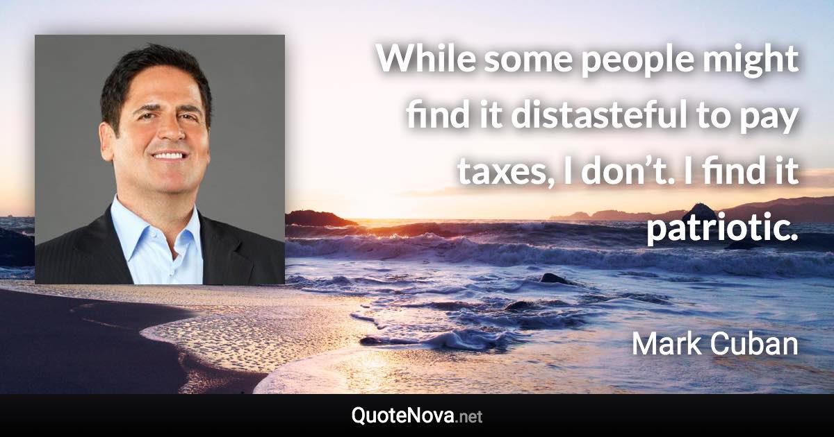 While some people might find it distasteful to pay taxes, I don’t. I find it patriotic. - Mark Cuban quote