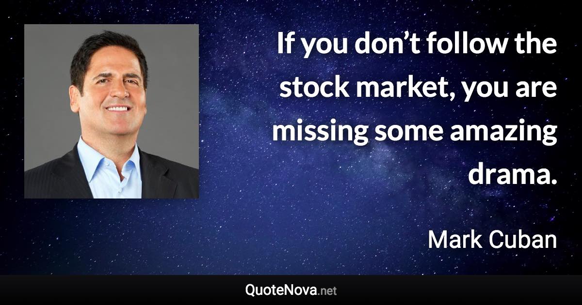 If you don’t follow the stock market, you are missing some amazing drama. - Mark Cuban quote