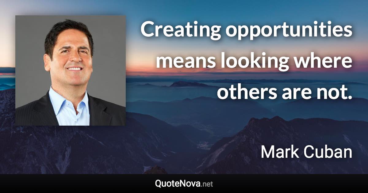 Creating opportunities means looking where others are not. - Mark Cuban quote