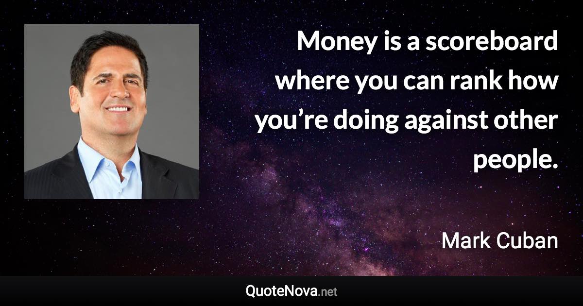 Money is a scoreboard where you can rank how you’re doing against other people. - Mark Cuban quote