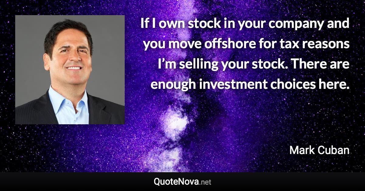 If I own stock in your company and you move offshore for tax reasons I’m selling your stock. There are enough investment choices here. - Mark Cuban quote