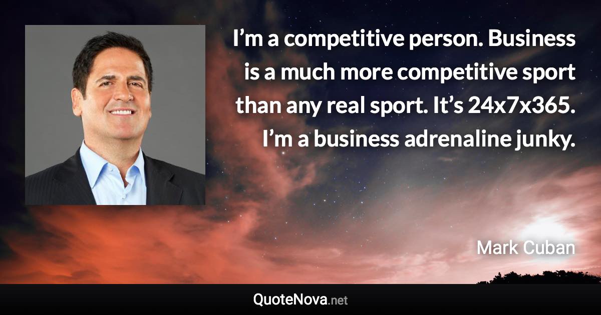 I’m a competitive person. Business is a much more competitive sport than any real sport. It’s 24x7x365. I’m a business adrenaline junky. - Mark Cuban quote