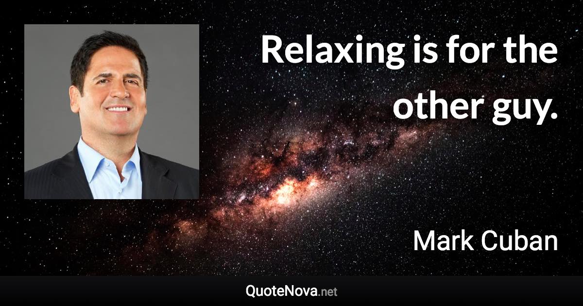 Relaxing is for the other guy. - Mark Cuban quote