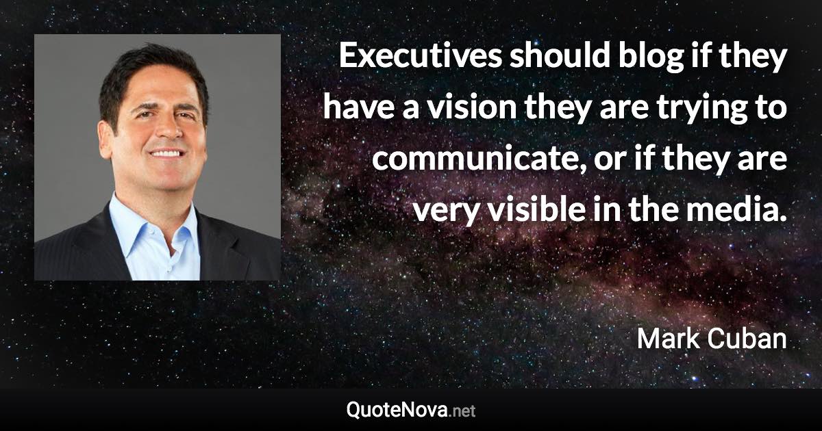 Executives should blog if they have a vision they are trying to communicate, or if they are very visible in the media. - Mark Cuban quote