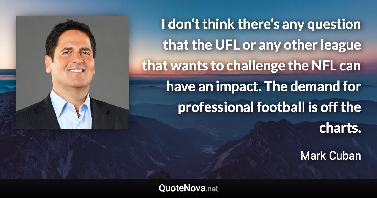 I don’t think there’s any question that the UFL or any other league that wants to challenge the NFL can have an impact. The demand for professional football is off the charts. - Mark Cuban quote