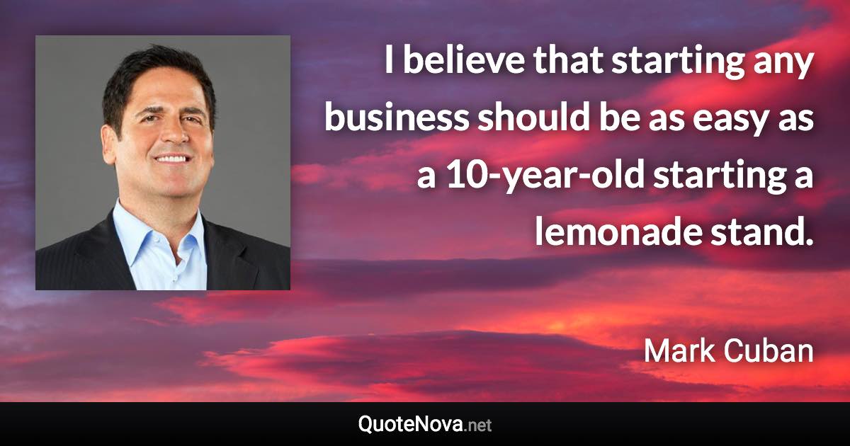 I believe that starting any business should be as easy as a 10-year-old starting a lemonade stand. - Mark Cuban quote