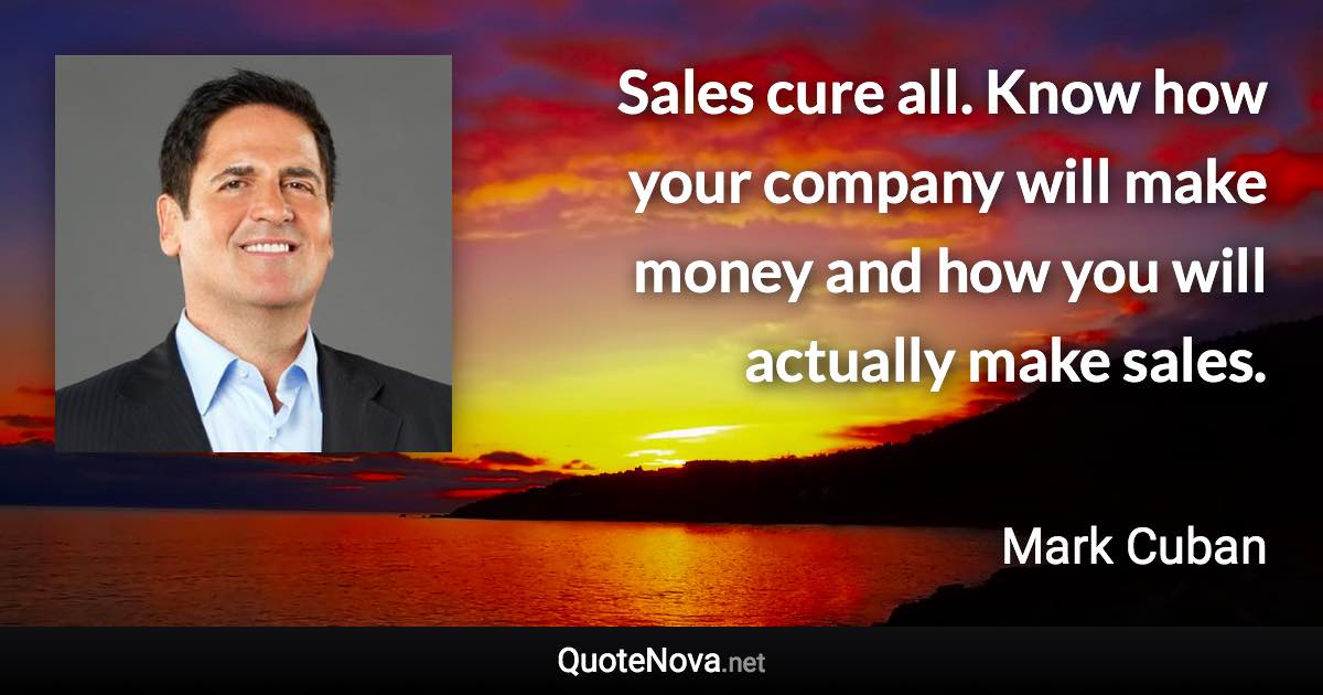 Sales cure all. Know how your company will make money and how you will actually make sales. - Mark Cuban quote