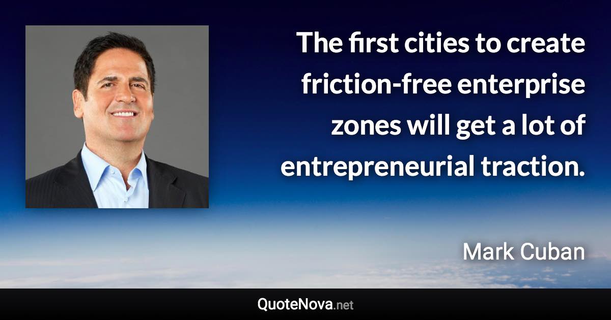 The first cities to create friction-free enterprise zones will get a lot of entrepreneurial traction. - Mark Cuban quote