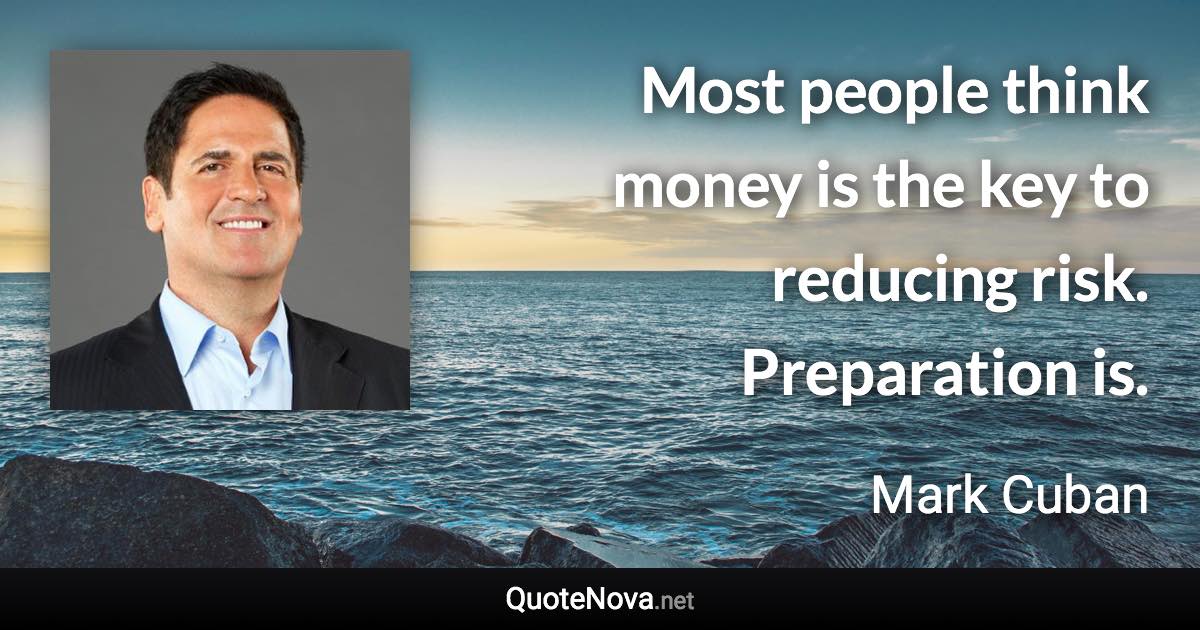 Most people think money is the key to reducing risk. Preparation is. - Mark Cuban quote