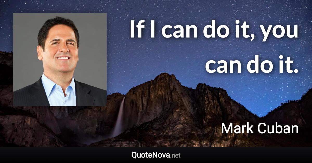 If I can do it, you can do it. - Mark Cuban quote