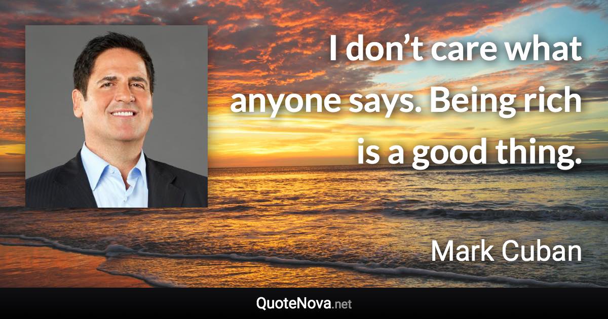 I don’t care what anyone says. Being rich is a good thing. - Mark Cuban quote