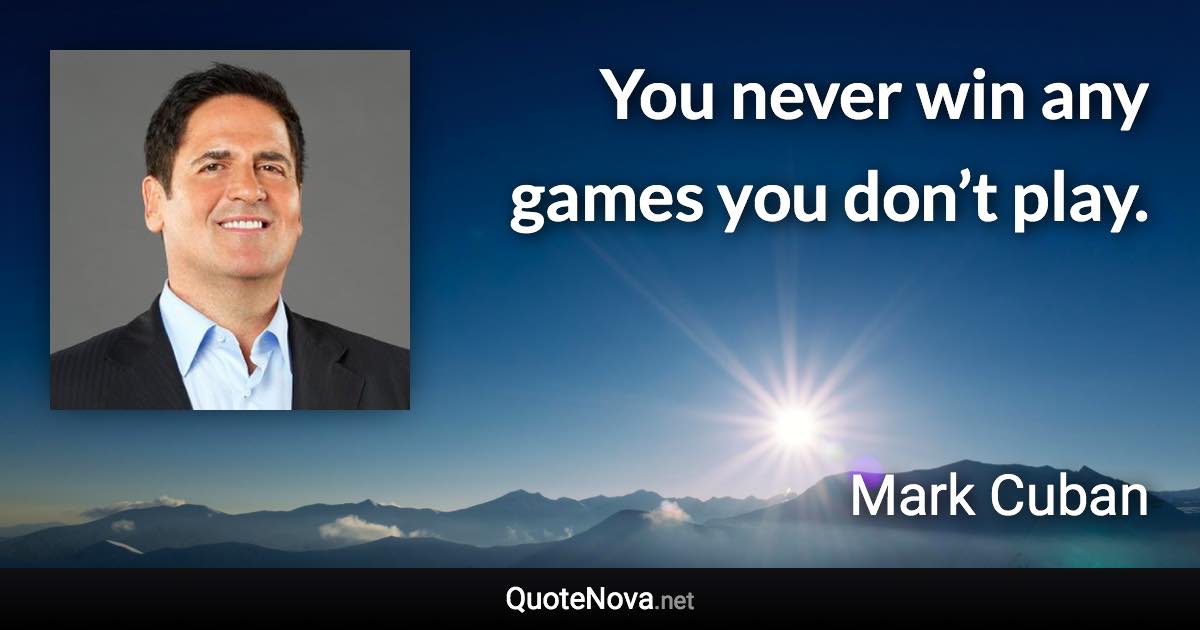 You never win any games you don’t play. - Mark Cuban quote