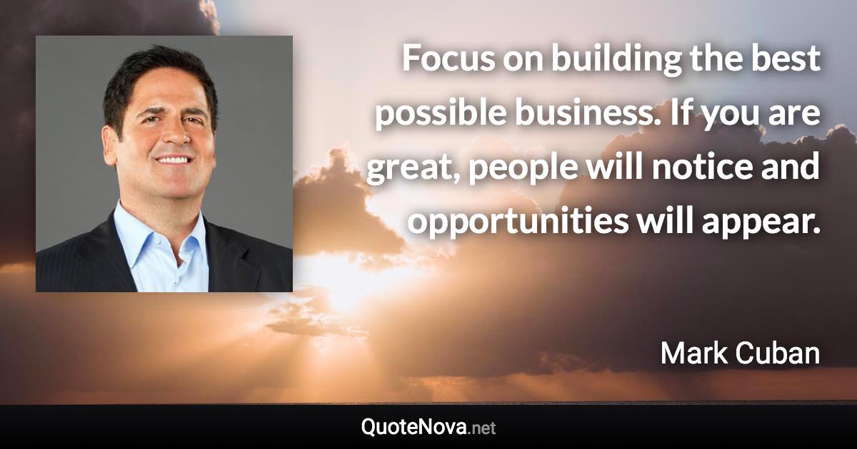 Focus on building the best possible business. If you are great, people will notice and opportunities will appear. - Mark Cuban quote