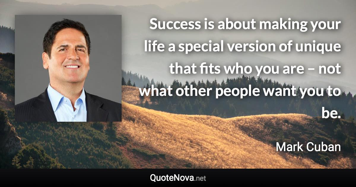 Success is about making your life a special version of unique that fits who you are – not what other people want you to be. - Mark Cuban quote