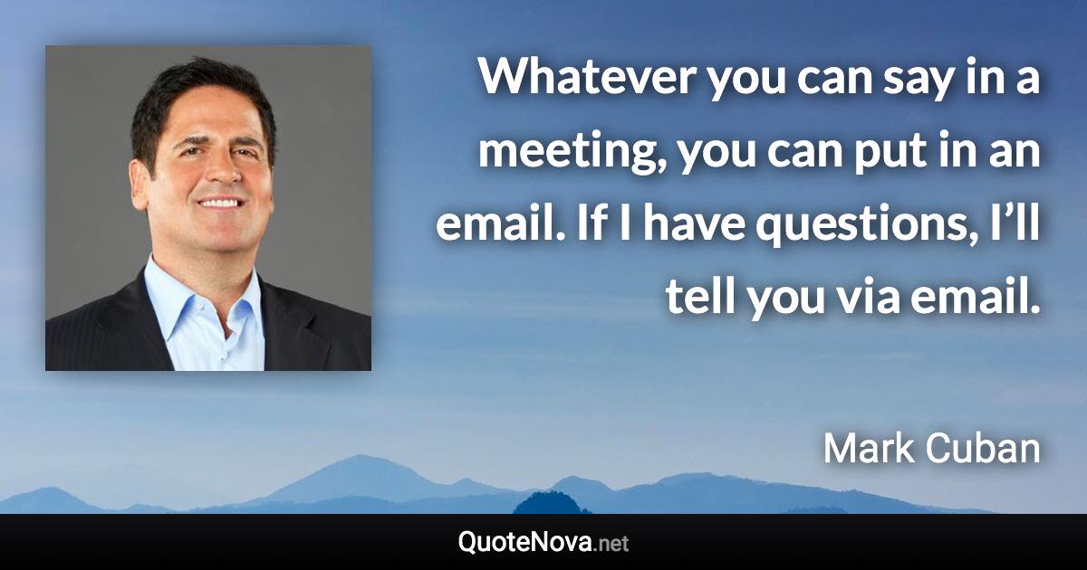 Whatever you can say in a meeting, you can put in an email. If I have questions, I’ll tell you via email. - Mark Cuban quote