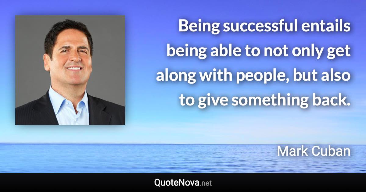 Being successful entails being able to not only get along with people, but also to give something back. - Mark Cuban quote