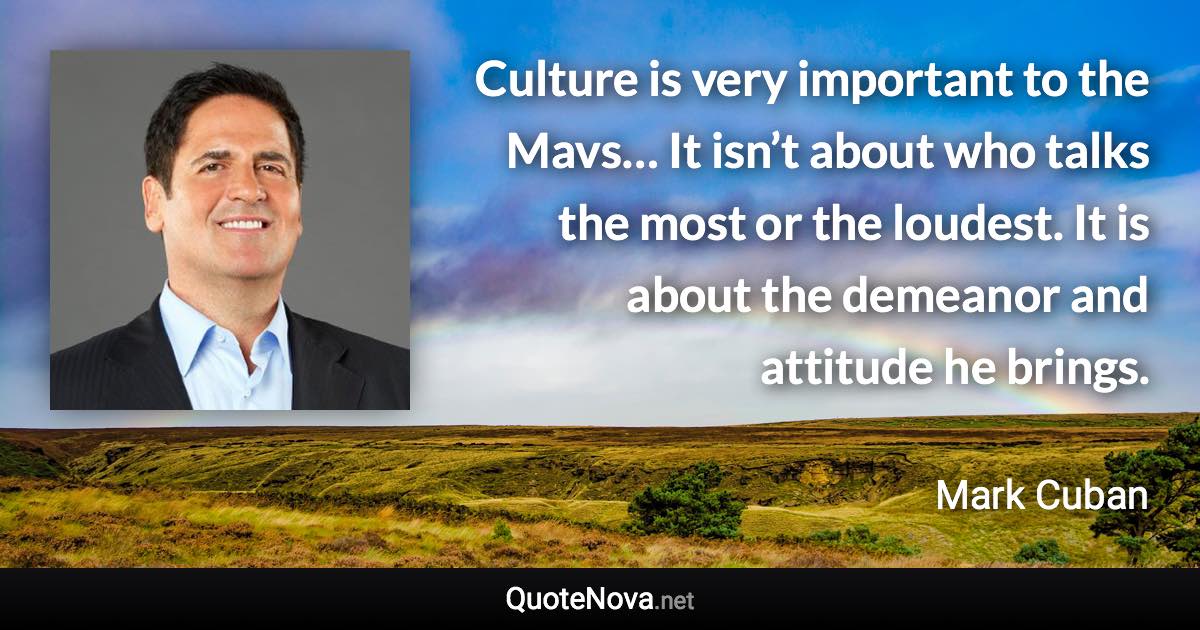 Culture is very important to the Mavs… It isn’t about who talks the most or the loudest. It is about the demeanor and attitude he brings. - Mark Cuban quote