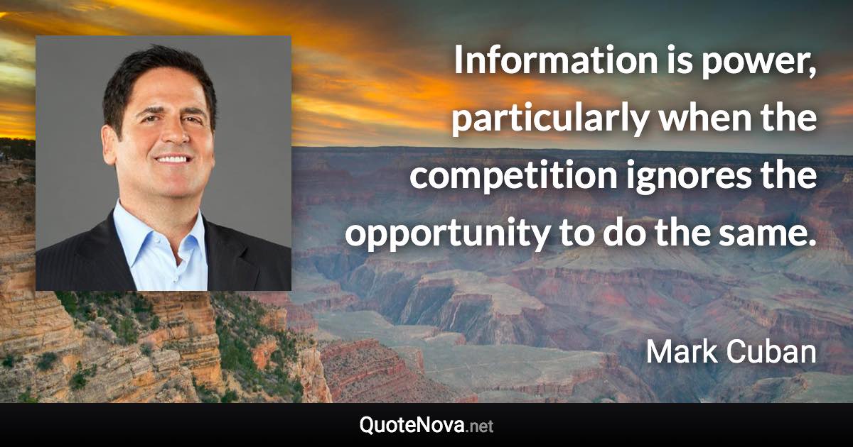 Information is power, particularly when the competition ignores the opportunity to do the same. - Mark Cuban quote