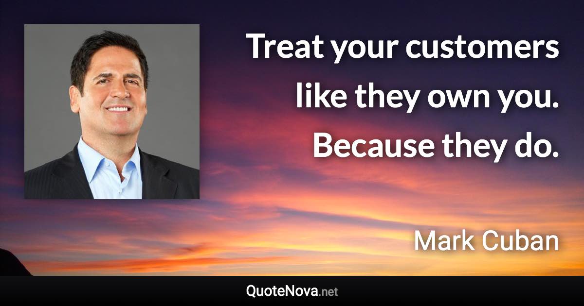 Treat your customers like they own you. Because they do. - Mark Cuban quote