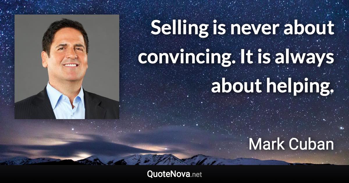 Selling is never about convincing. It is always about helping. - Mark Cuban quote