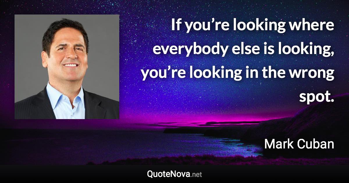 If you’re looking where everybody else is looking, you’re looking in the wrong spot. - Mark Cuban quote