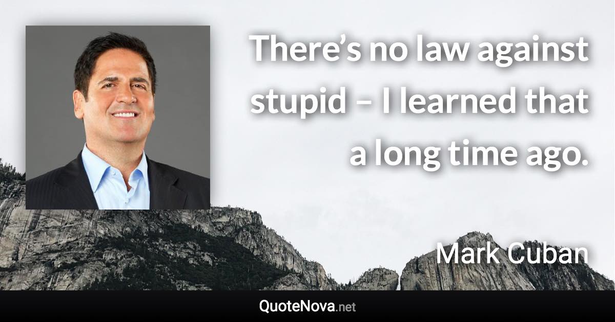 There’s no law against stupid – I learned that a long time ago. - Mark Cuban quote