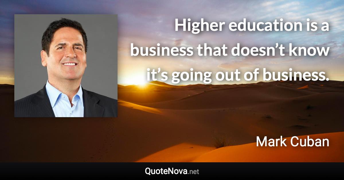 Higher education is a business that doesn’t know it’s going out of business. - Mark Cuban quote