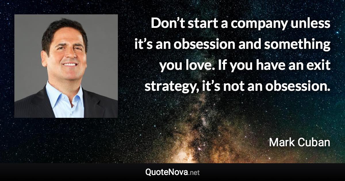 Don’t start a company unless it’s an obsession and something you love. If you have an exit strategy, it’s not an obsession. - Mark Cuban quote