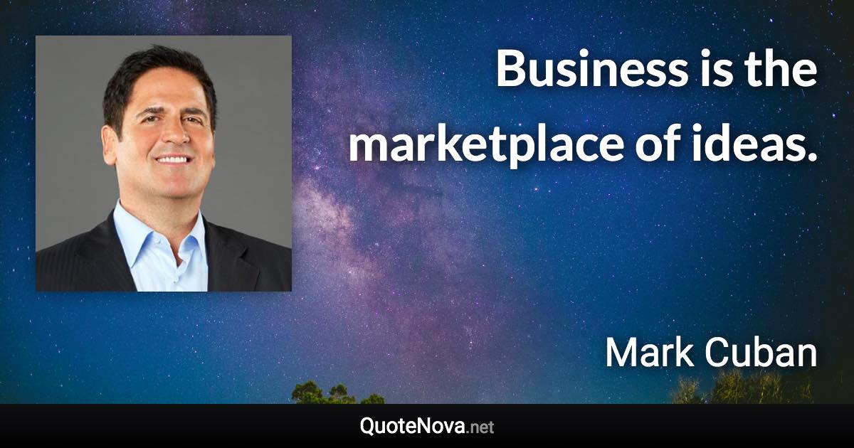 Business is the marketplace of ideas. - Mark Cuban quote