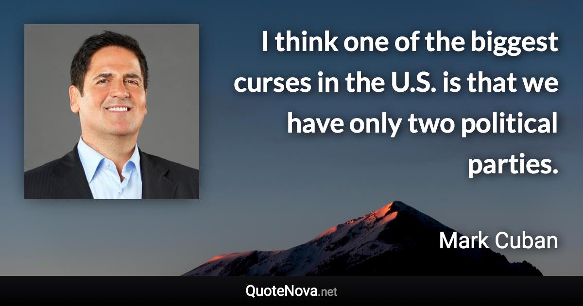 I think one of the biggest curses in the U.S. is that we have only two political parties. - Mark Cuban quote