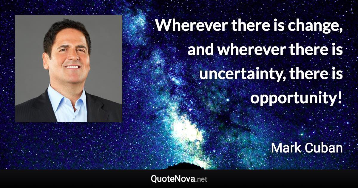 Wherever there is change, and wherever there is uncertainty, there is opportunity! - Mark Cuban quote