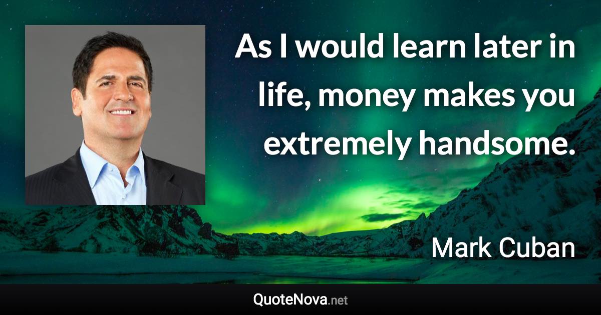 As I would learn later in life, money makes you extremely handsome. - Mark Cuban quote