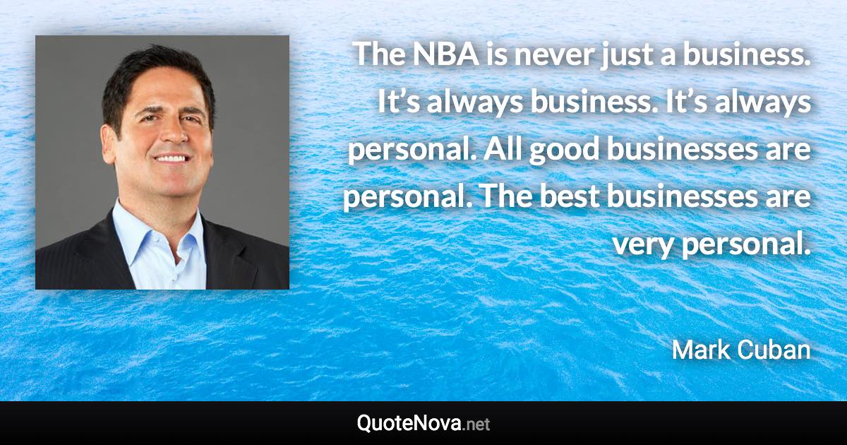 The NBA is never just a business. It’s always business. It’s always personal. All good businesses are personal. The best businesses are very personal. - Mark Cuban quote