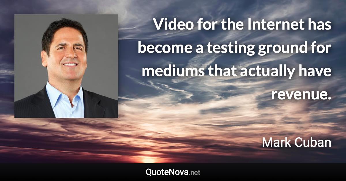 Video for the Internet has become a testing ground for mediums that actually have revenue. - Mark Cuban quote