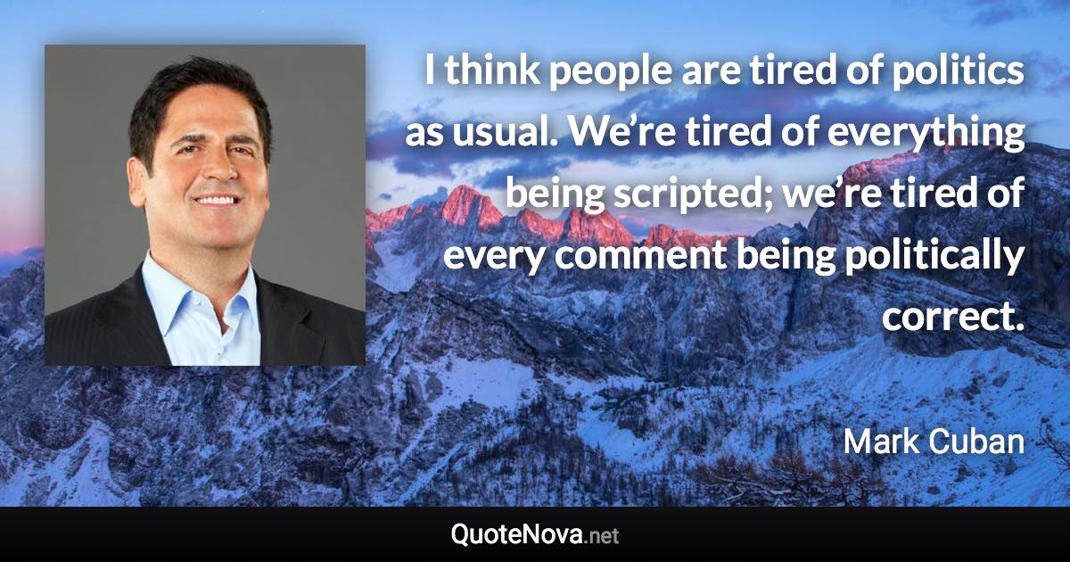 I think people are tired of politics as usual. We’re tired of everything being scripted; we’re tired of every comment being politically correct. - Mark Cuban quote