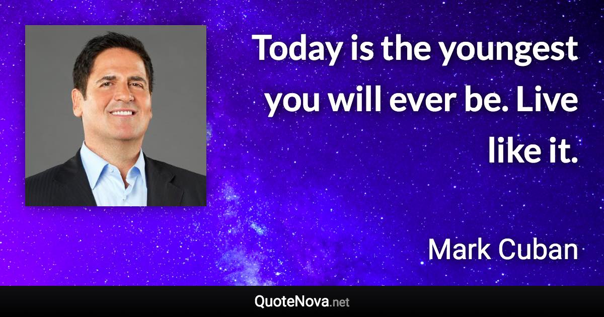 Today is the youngest you will ever be. Live like it. - Mark Cuban quote