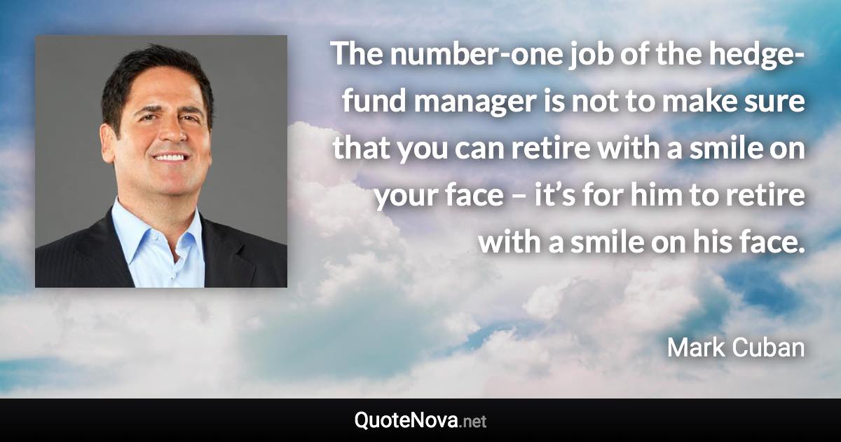 The number-one job of the hedge-fund manager is not to make sure that you can retire with a smile on your face – it’s for him to retire with a smile on his face. - Mark Cuban quote