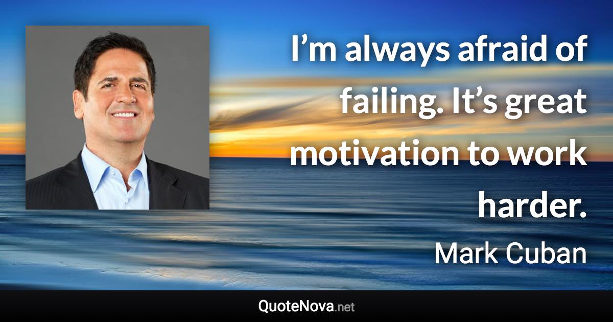I’m always afraid of failing. It’s great motivation to work harder. - Mark Cuban quote