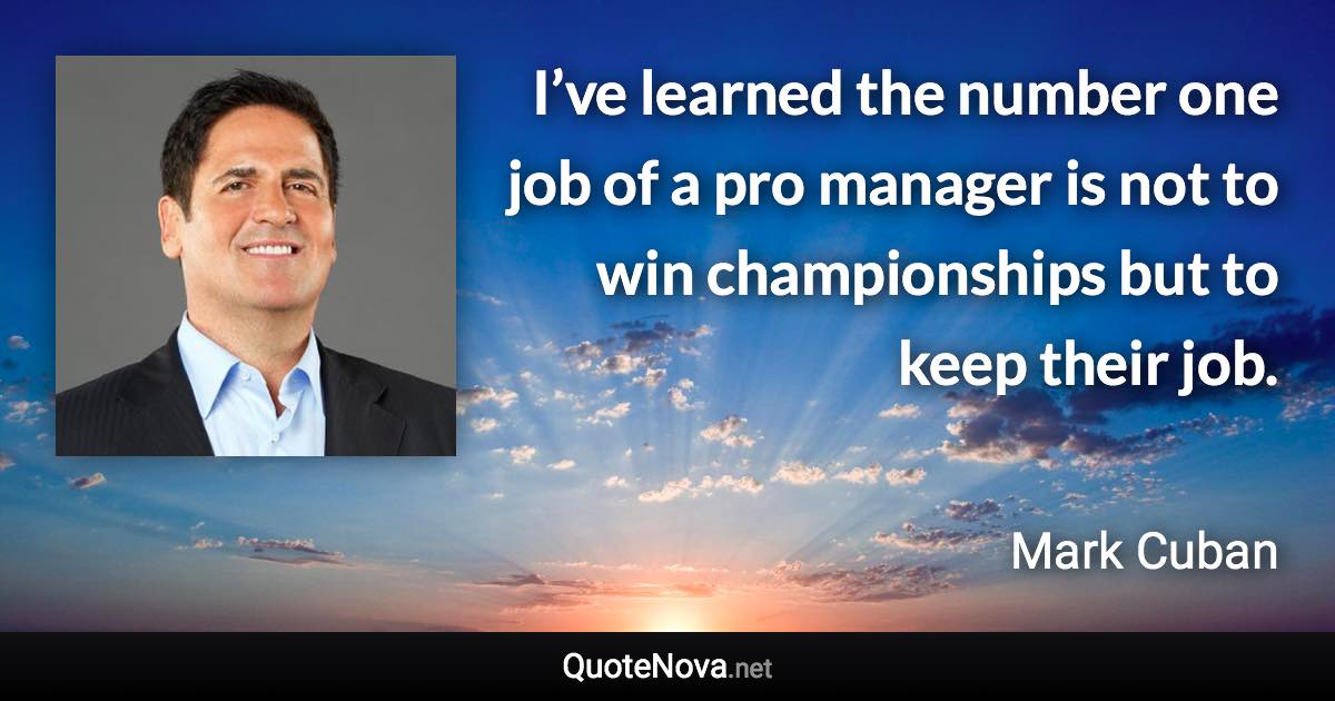 I’ve learned the number one job of a pro manager is not to win championships but to keep their job. - Mark Cuban quote