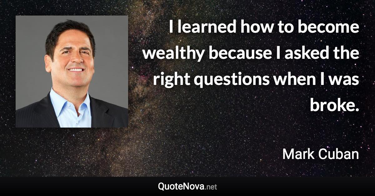 I learned how to become wealthy because I asked the right questions when I was broke. - Mark Cuban quote