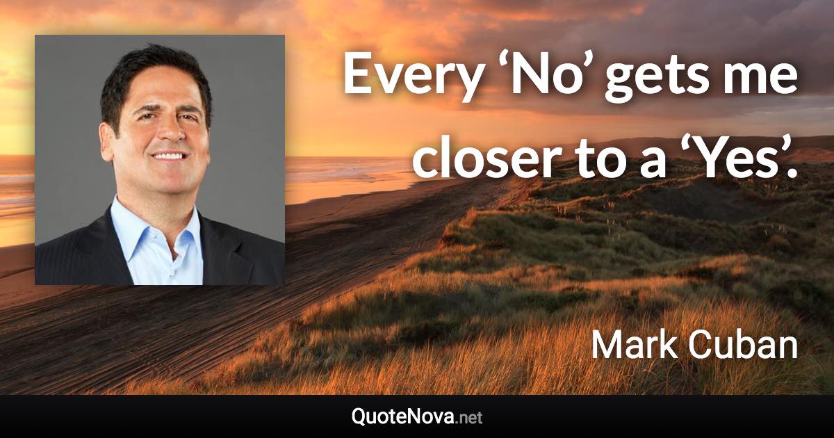 Every ‘No’ gets me closer to a ‘Yes’. - Mark Cuban quote