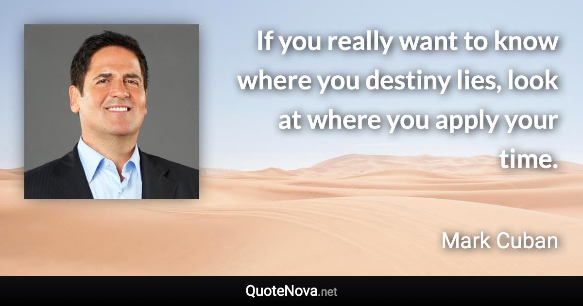If you really want to know where you destiny lies, look at where you apply your time. - Mark Cuban quote