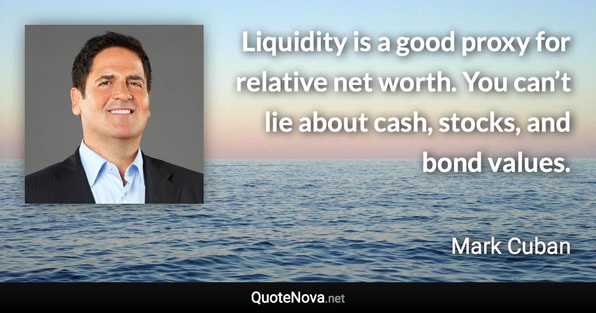 Liquidity is a good proxy for relative net worth. You can’t lie about cash, stocks, and bond values. - Mark Cuban quote