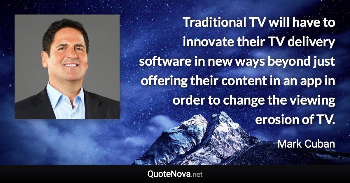 Traditional TV will have to innovate their TV delivery software in new ways beyond just offering their content in an app in order to change the viewing erosion of TV. - Mark Cuban quote