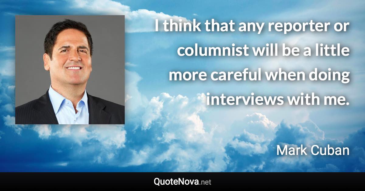 I think that any reporter or columnist will be a little more careful when doing interviews with me. - Mark Cuban quote