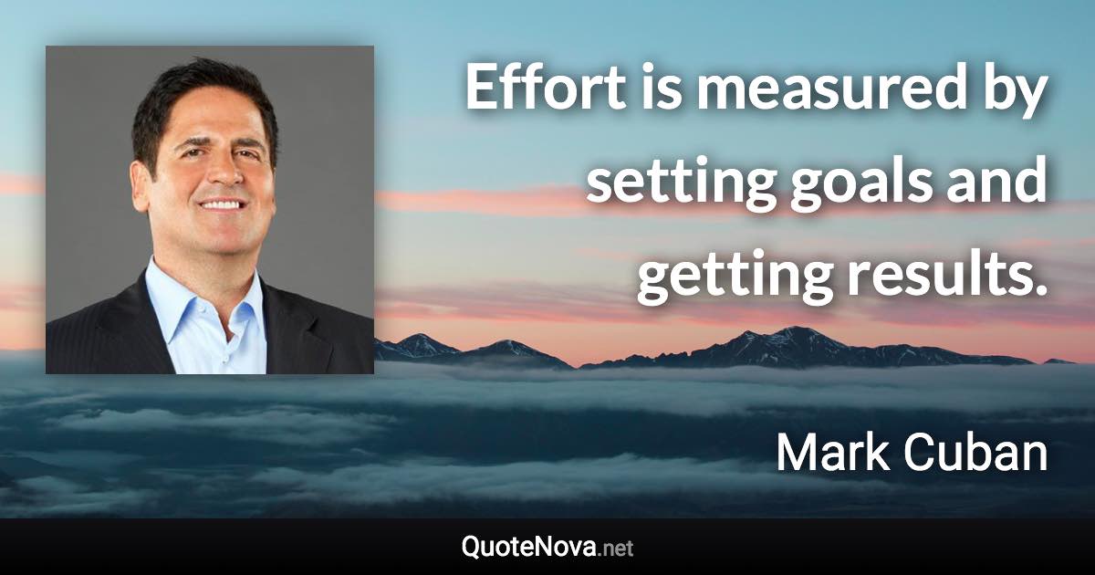 Effort is measured by setting goals and getting results. - Mark Cuban quote