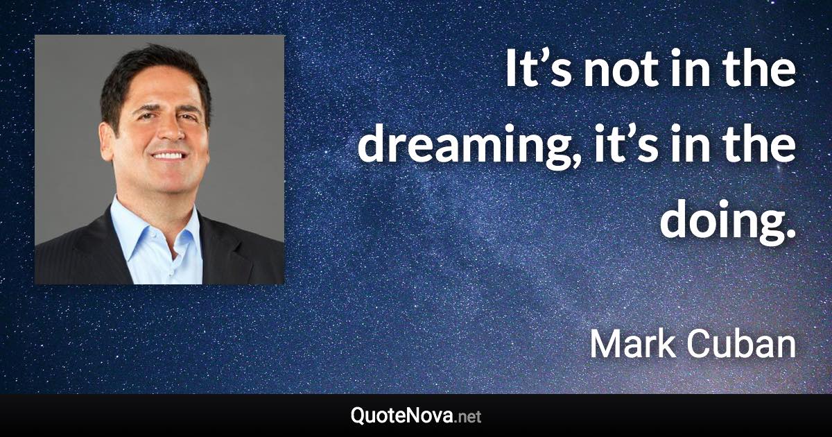It’s not in the dreaming, it’s in the doing. - Mark Cuban quote